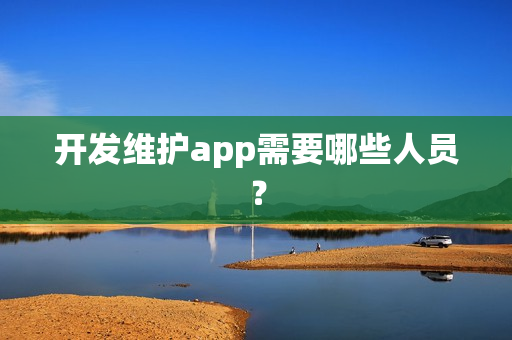 开发维护app需要哪些人员？