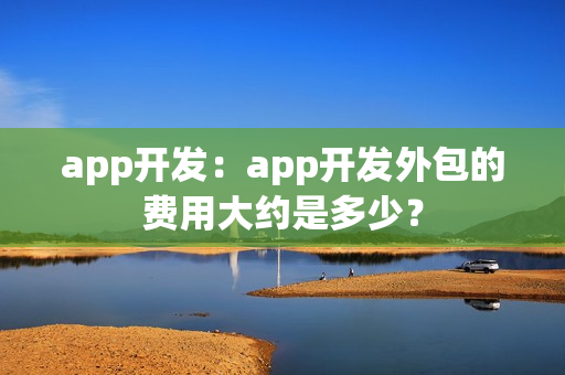 app开发：app开发外包的费用大约是多少？