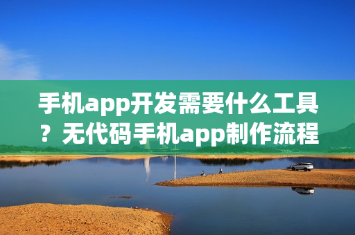 手机app开发需要什么工具？无代码手机app制作流程