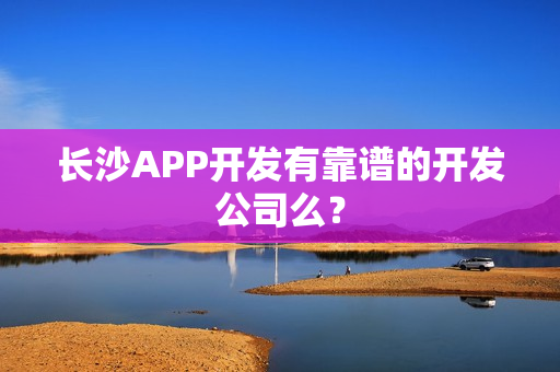 长沙APP开发有靠谱的开发公司么？