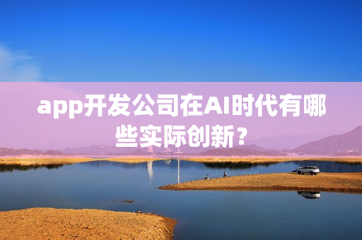 app开发公司在AI时代有哪些实际创新？