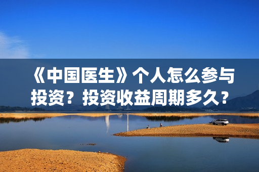 《中国医生》个人怎么参与投资？投资收益周期多久？份额还有吗？(《中国医生》发布终极预告)