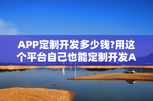 APP定制开发多少钱?用这个平台自己也能定制开发APP,费用节省90%以上 APP定制开发多少钱?用这个平台自己也能定制开发APP,费用节省90%以上