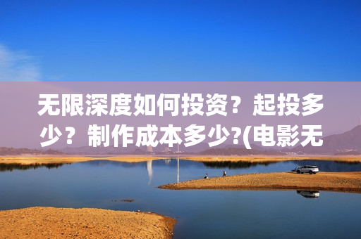 无限深度如何投资？起投多少？制作成本多少?(电影无限深度是谁投资)