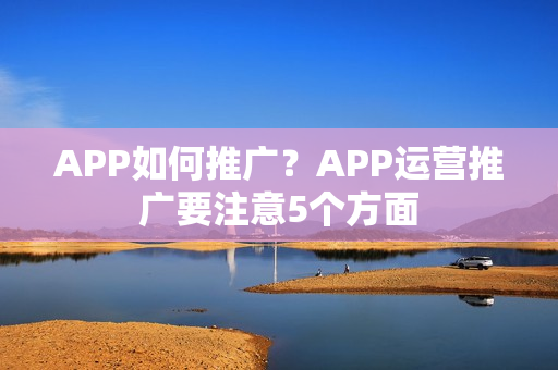 APP如何推广？APP运营推广要注意5个方面