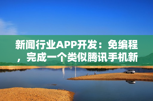 新闻行业APP开发：免编程，完成一个类似腾讯手机新闻的APP开发