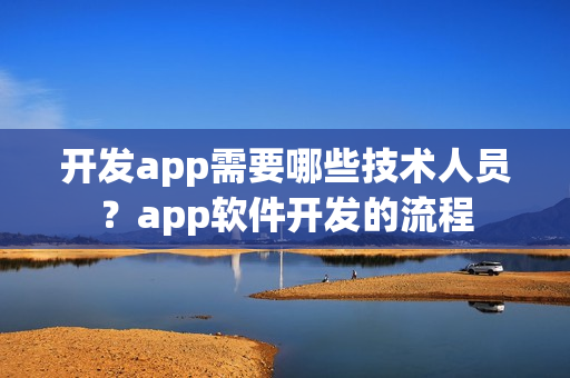 开发app需要哪些技术人员?app软件开发的流程 开发app需要哪些技术人员?app软件开发的流程