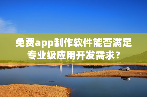 免费app制作软件能否满足专业级应用开发需求？