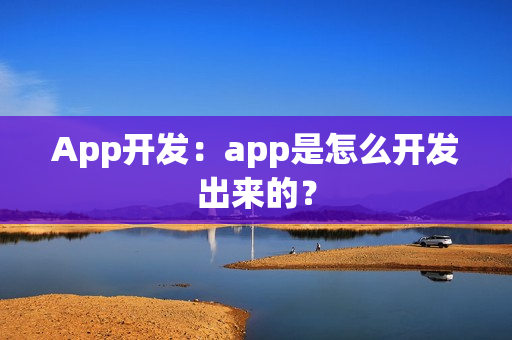 App开发：app是怎么开发出来的？