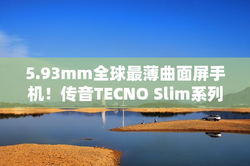 5.93mm全球最薄曲面屏手机！传音TECNO Slim系列正式发布