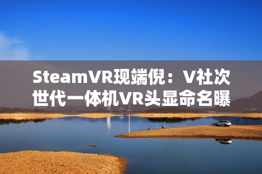 SteamVR现端倪：V社次世代一体机VR头显命名曝光