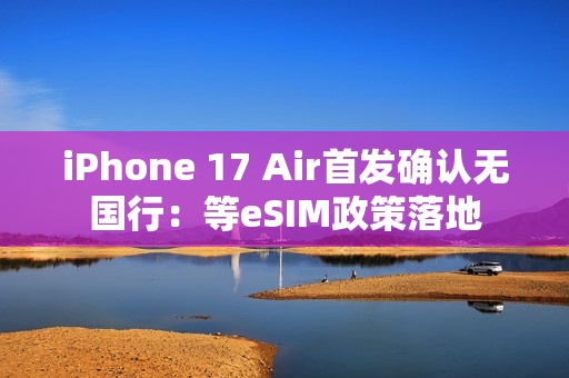 iPhone 17 Air首发确认无国行：等eSIM政策落地