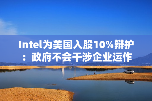 Intel为美国入股10%辩护：政府不会干涉企业运作