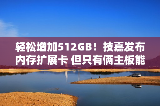 轻松增加512GB！技嘉发布内存扩展卡 但只有俩主板能用