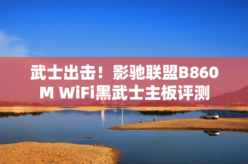 武士出击！影驰联盟B860M WiFi黑武士主板评测