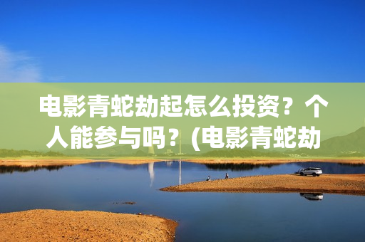 电影青蛇劫起怎么投资？个人能参与吗？(电影青蛇劫起1)