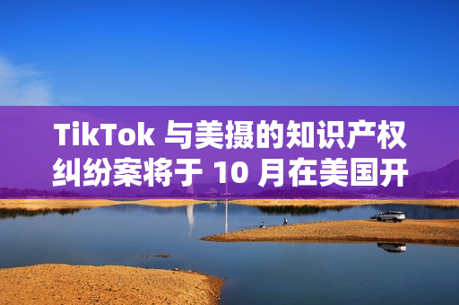 TikTok 与美摄的知识产权纠纷案将于 10 月在美国开庭审理