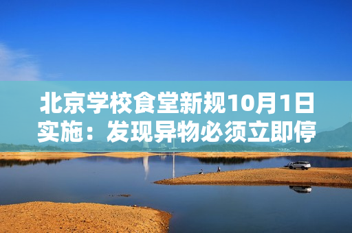 北京学校食堂新规10月1日实施：发现异物必须立即停售，严守学生舌尖安全