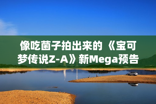 像吃菌子拍出来的 《宝可梦传说Z-A》新Mega预告