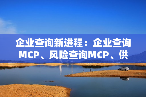 企业查询新进程：企业查询MCP、风险查询MCP、供应商管理MCP、上市公司MCP和招投标MCP