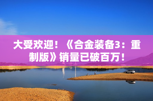 大受欢迎！《合金装备3：重制版》销量已破百万！