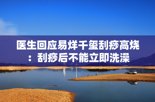 医生回应易烊千玺刮痧高烧:刮痧后不能立即洗澡 医生回应易烊千玺刮痧高烧:刮痧后不能立即洗澡