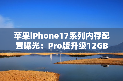 苹果iPhone17系列内存配置曝光：Pro版升级12GB，基础款维持8GB