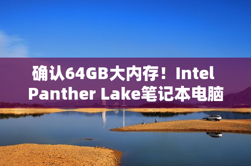 确认64GB大内存!Intel Panther Lake笔记本电脑主板现身 确认64GB大内存!Intel Panther Lake笔记本电脑主板现身