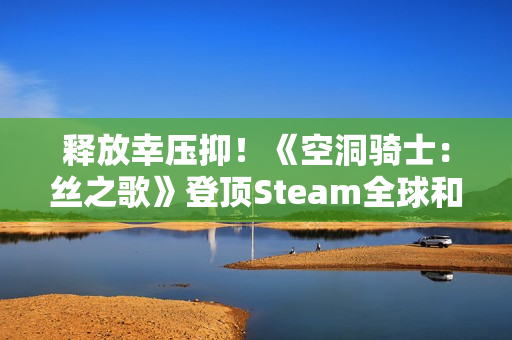 释放幸压抑！《空洞骑士：丝之歌》登顶Steam全球和国区热销榜