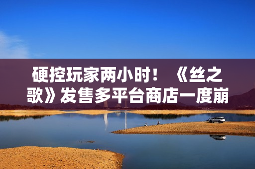 硬控玩家两小时！ 《丝之歌》发售多平台商店一度崩溃