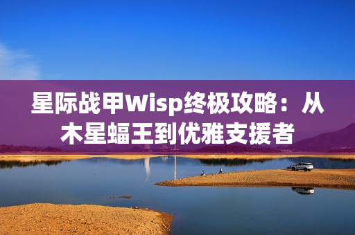 星际战甲Wisp终极攻略：从木星蝠王到优雅支援者