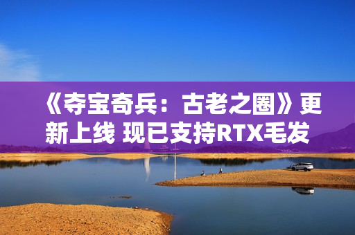 《夺宝奇兵：古老之圈》更新上线 现已支持RTX毛发