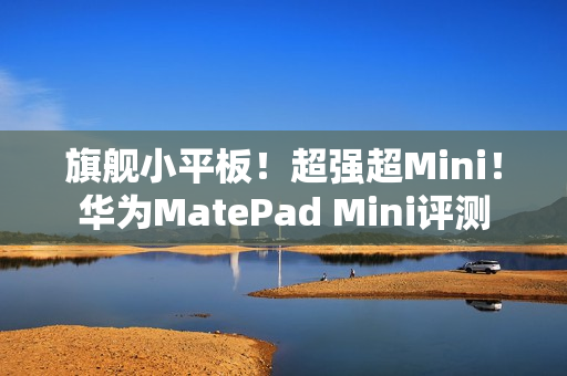 旗舰小平板！超强超Mini！华为MatePad Mini评测