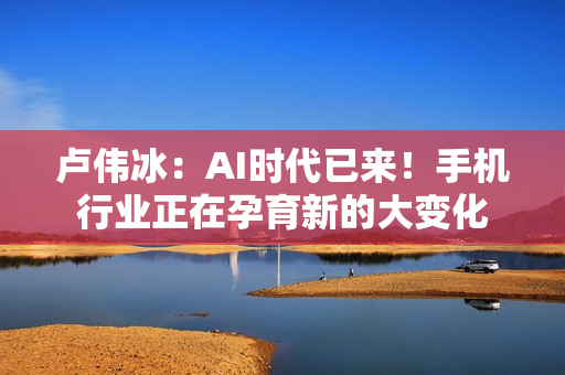 卢伟冰：AI时代已来！手机行业正在孕育新的大变化