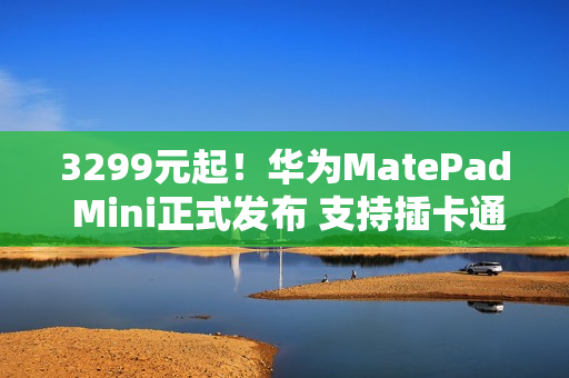 3299元起!华为MatePad Mini正式发布 支持插卡通话 3299元起!华为MatePad Mini正式发布 支持插卡通话
