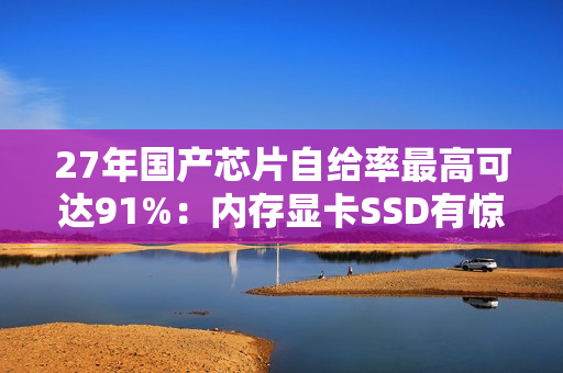 27年国产芯片自给率最高可达91%：内存显卡SSD有惊喜