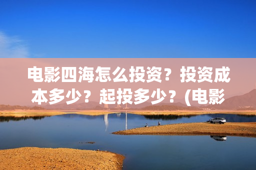 电影四海怎么投资？投资成本多少？起投多少？(电影四海投资方)