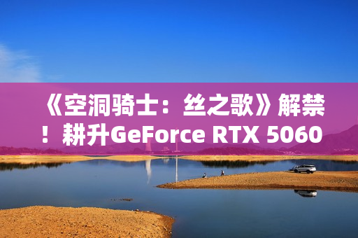 《空洞骑士:丝之歌》解禁!耕升GeForce RTX 5060 踏雪 OC超越期待的冒险! 《空洞骑士:丝之歌》解禁!耕升GeForce RTX 5060 踏雪 OC超越期待的冒险!