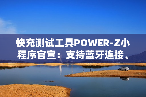 快充测试工具POWER-Z小程序官宣：支持蓝牙连接、功率显示