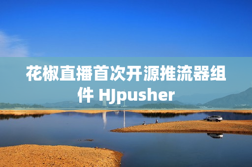 花椒直播首次开源推流器组件 HJpusher
