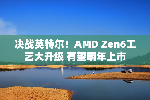 决战英特尔!AMD Zen6工艺大升级 有望明年上市 决战英特尔!AMD Zen6工艺大升级 有望明年上市