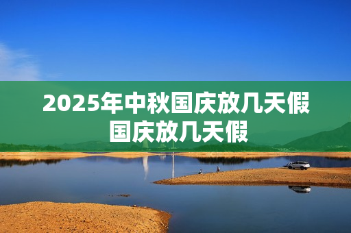 2025年中秋国庆放几天假 国庆放几天假