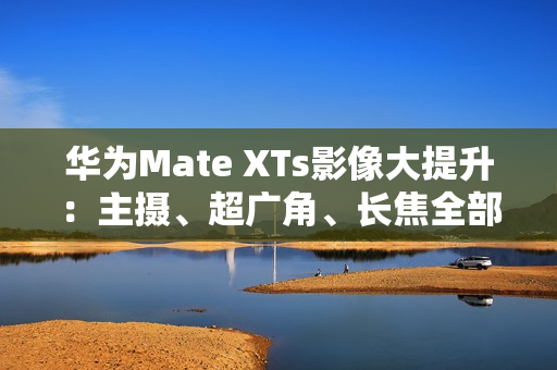 华为Mate XTs影像大提升:主摄、超广角、长焦全部升级RYYB传感器 华为Mate XTs影像大提升:主摄、超广角、长焦全部升级RYYB传感器