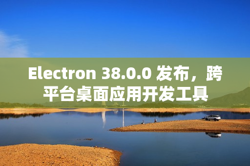Electron 38.0.0 发布，跨平台桌面应用开发工具
