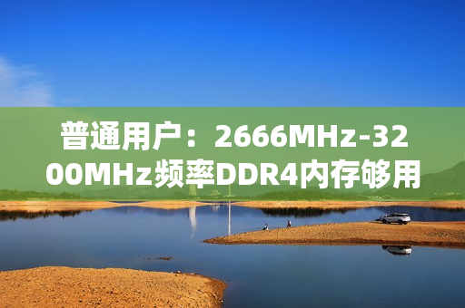 普通用户：2666MHz-3200MHz频率DDR4内存够用