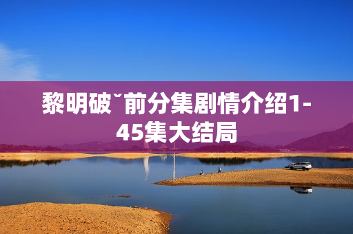 黎明破ˇ前分集剧情介绍1-45集大结局