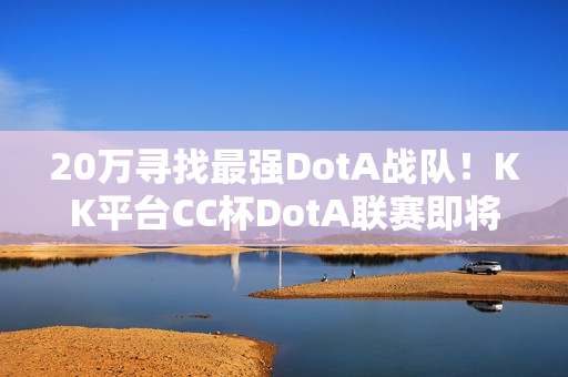 20万寻找最强DotA战队!KK平台CC杯DotA联赛即将开战! 20万寻找最强DotA战队!KK平台CC杯DotA联赛即将开战!