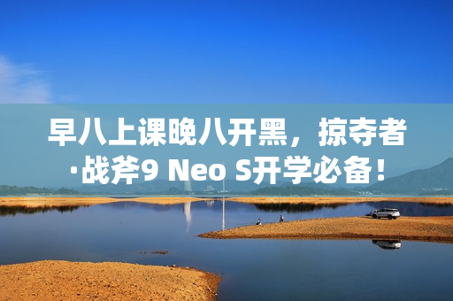早八上课晚八开黑,掠夺者·战斧9 Neo S开学必备! 早八上课晚八开黑,掠夺者·战斧9 Neo S开学必备!