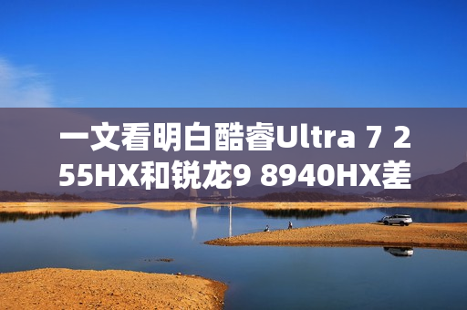 一文看明白酷睿Ultra 7 255HX和锐龙9 8940HX差异 一文看明白酷睿Ultra 7 255HX和锐龙9 8940HX差异