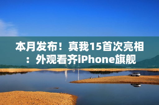 本月发布！真我15首次亮相：外观看齐iPhone旗舰
